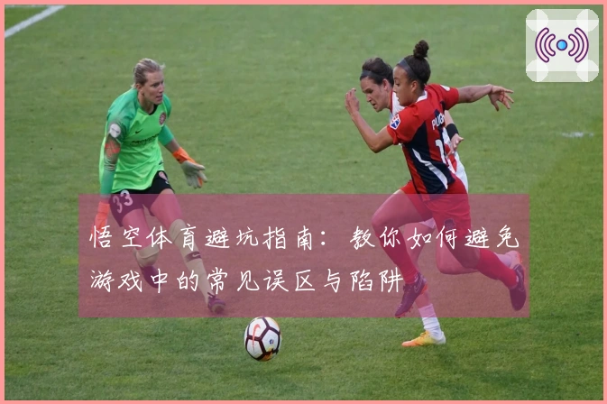 悟空体育避坑指南：教你如何避免游戏中的常见误区与陷阱