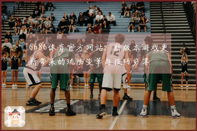 6686体育官方网站：新版本游戏更新带来的玩法变革与技巧分享