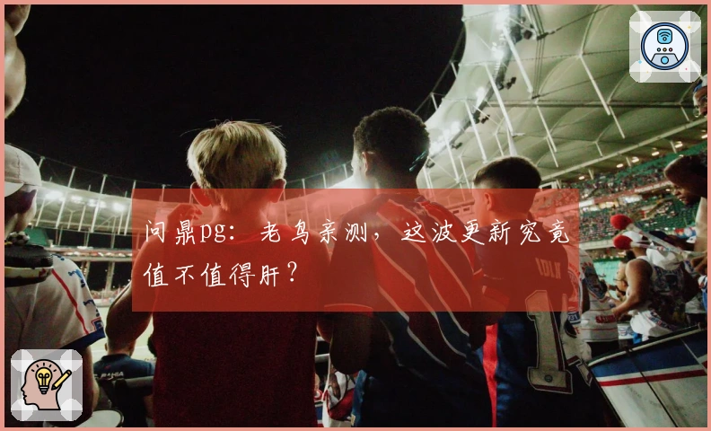 问鼎pg：老鸟亲测，这波更新究竟值不值得肝？
